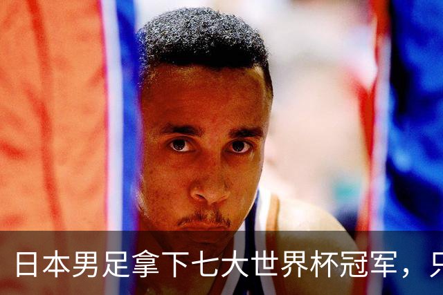 日本男足拿下七大世界杯冠军，只剩意大利未攻克